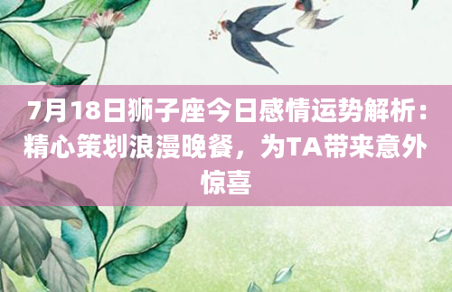 7月18日狮子座今日感情运势解析：精心策划浪漫晚餐，为TA带来意外惊喜
