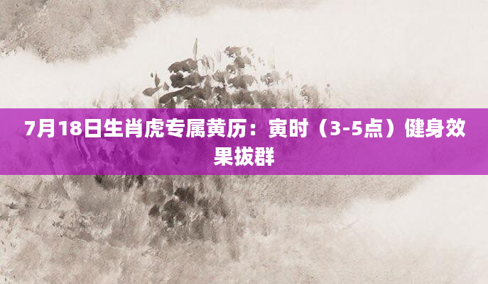 7月18日生肖虎专属黄历：寅时（3-5点）健身效果拔群