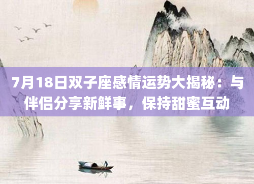7月18日双子座感情运势大揭秘：与伴侣分享新鲜事，保持甜蜜互动