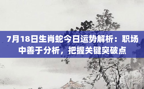 7月18日生肖蛇今日运势解析：职场中善于分析，把握关键突破点