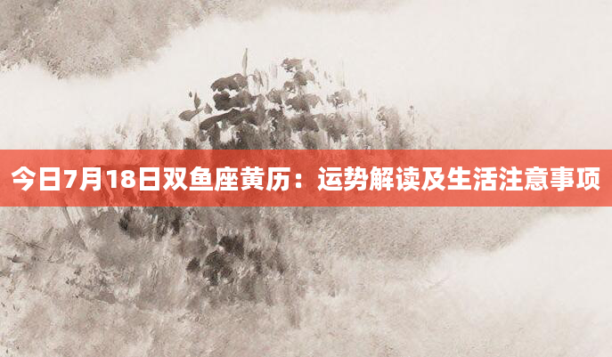 今日7月18日双鱼座黄历：运势解读及生活注意事项