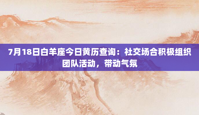 7月18日白羊座今日黄历查询：社交场合积极组织团队活动，带动气氛