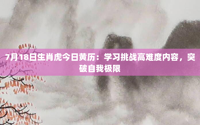 7月18日生肖虎今日黄历：学习挑战高难度内容，突破自我极限