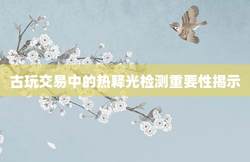 古玩交易中的热释光检测重要性揭示