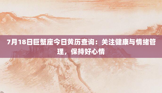 7月18日巨蟹座今日黄历查询：关注健康与情绪管理，保持好心情