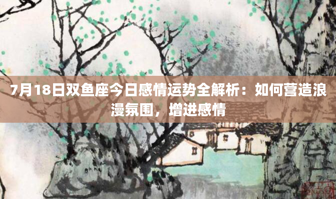 7月18日双鱼座今日感情运势全解析：如何营造浪漫氛围，增进感情