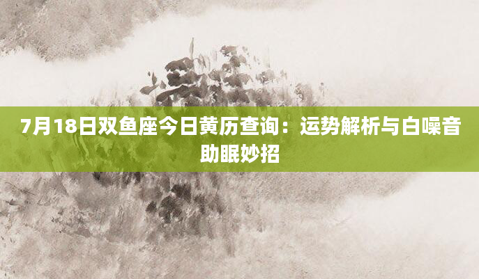 7月18日双鱼座今日黄历查询：运势解析与白噪音助眠妙招