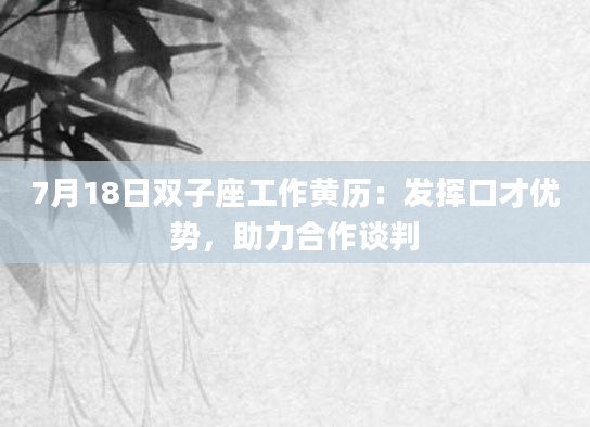 7月18日双子座工作黄历：发挥口才优势，助力合作谈判