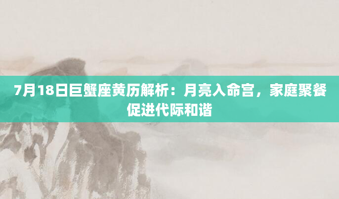 7月18日巨蟹座黄历解析：月亮入命宫，家庭聚餐促进代际和谐