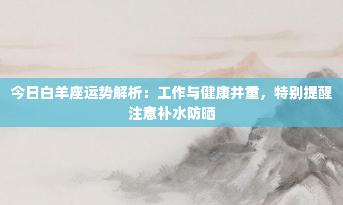 今日白羊座运势解析：工作与健康并重，特别提醒注意补水防晒