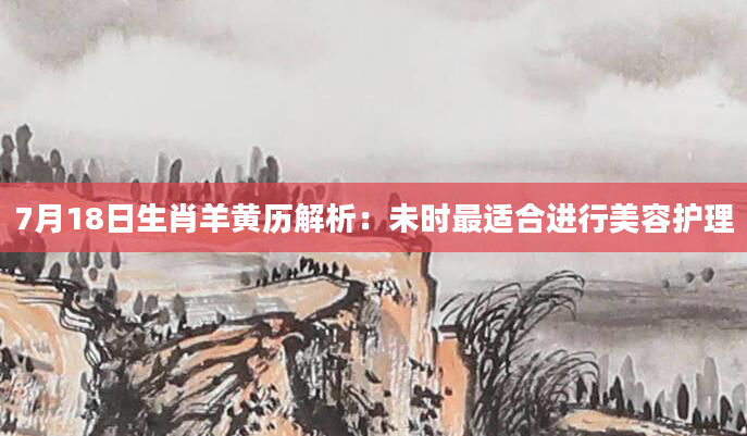 7月18日生肖羊黄历解析：未时最适合进行美容护理