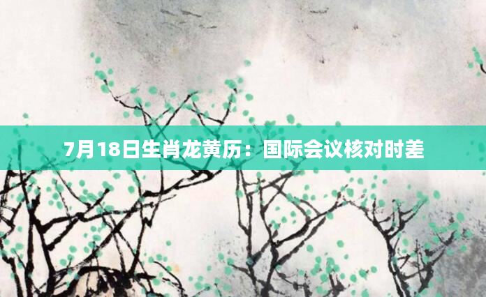 7月18日生肖龙黄历：国际会议核对时差