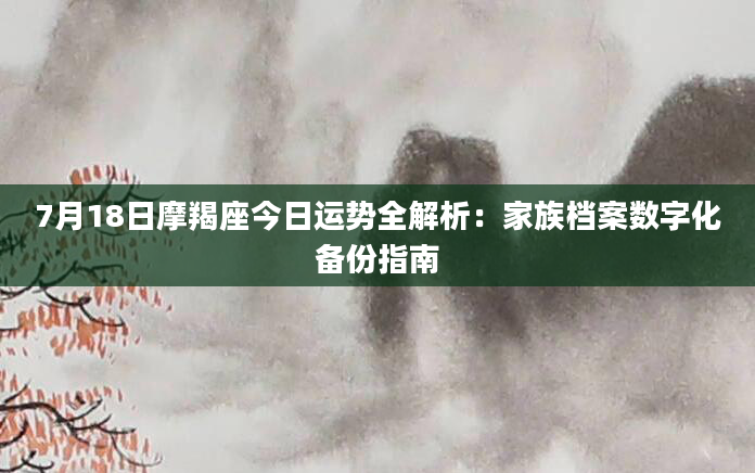 7月18日摩羯座今日运势全解析：家族档案数字化备份指南