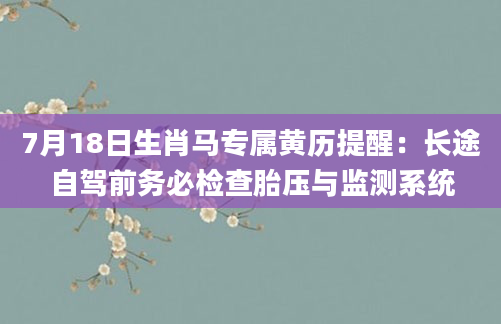 7月18日生肖马专属黄历提醒：长途自驾前务必检查胎压与监测系统