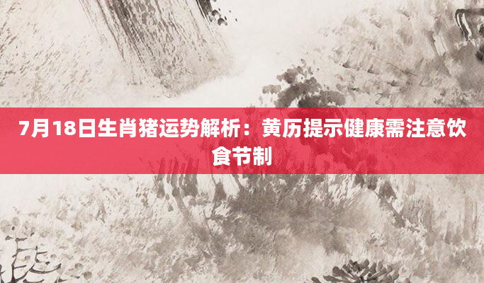 7月18日生肖猪运势解析：黄历提示健康需注意饮食节制