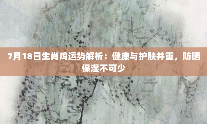 7月18日生肖鸡运势解析：健康与护肤并重，防晒保湿不可少