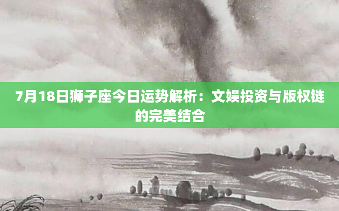 7月18日狮子座今日运势解析：文娱投资与版权链的完美结合