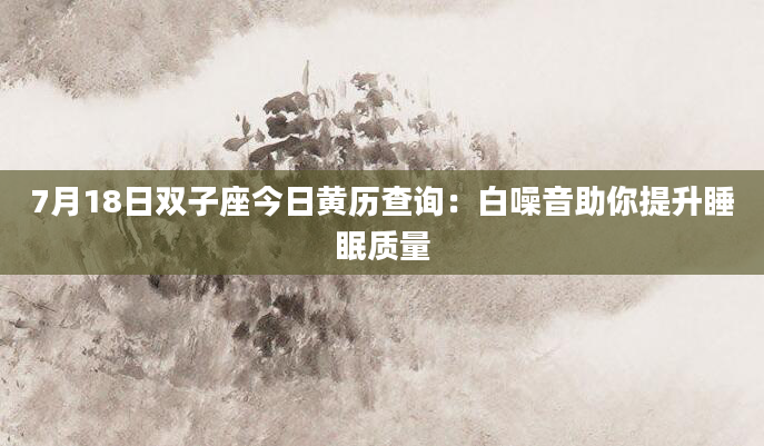 7月18日双子座今日黄历查询：白噪音助你提升睡眠质量