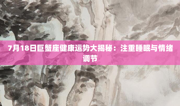 7月18日巨蟹座健康运势大揭秘：注重睡眠与情绪调节