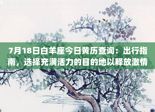 7月18日白羊座今日黄历查询：出行指南，选择充满活力的目的地以释放激情