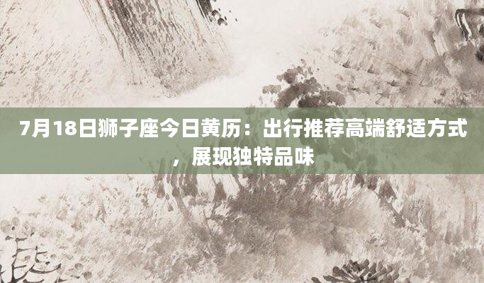 7月18日狮子座今日黄历：出行推荐高端舒适方式，展现独特品味