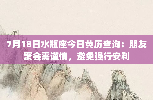 7月18日水瓶座今日黄历查询：朋友聚会需谨慎，避免强行安利
