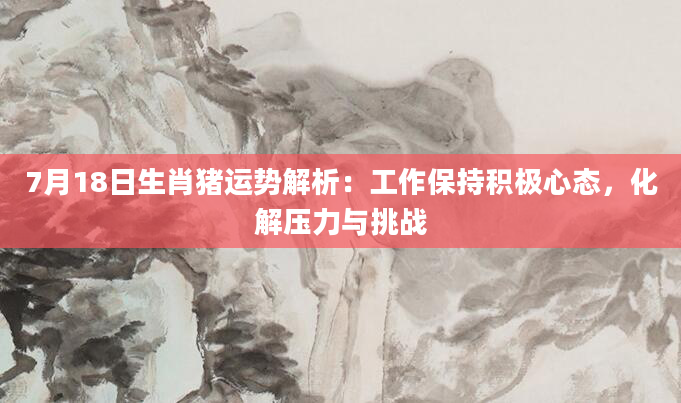 7月18日生肖猪运势解析：工作保持积极心态，化解压力与挑战