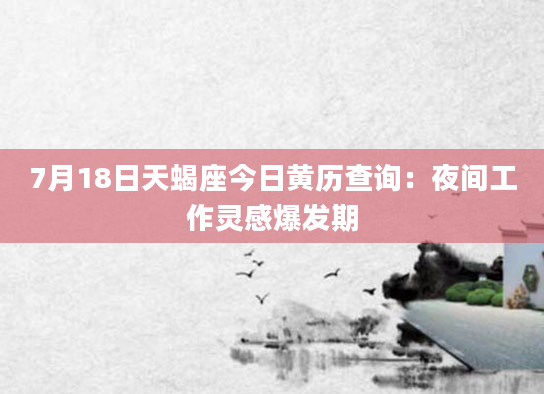 7月18日天蝎座今日黄历查询：夜间工作灵感爆发期