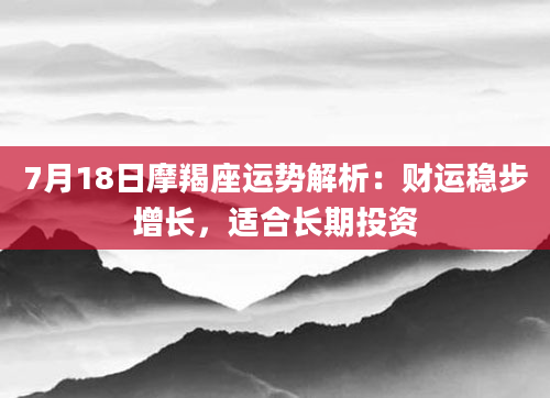7月18日摩羯座运势解析：财运稳步增长，适合长期投资