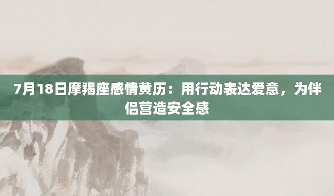 7月18日摩羯座感情黄历：用行动表达爱意，为伴侣营造安全感