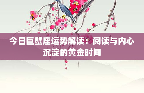 今日巨蟹座运势解读：阅读与内心沉淀的黄金时间