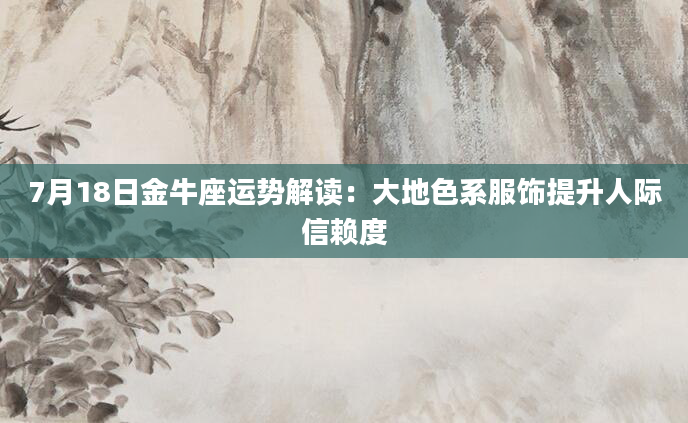 7月18日金牛座运势解读：大地色系服饰提升人际信赖度