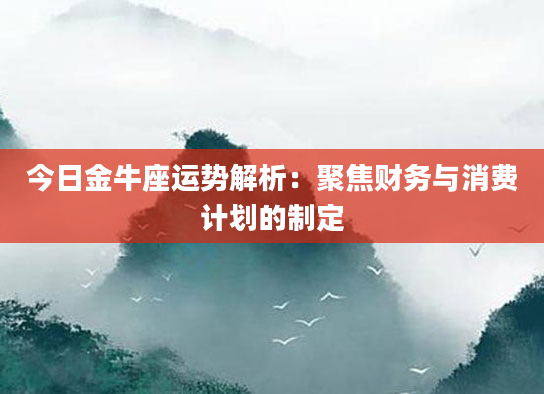 今日金牛座运势解析：聚焦财务与消费计划的制定