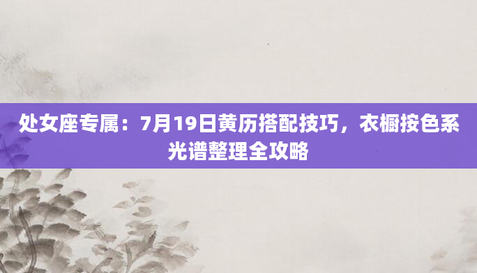 处女座专属：7月19日黄历搭配技巧，衣橱按色系光谱整理全攻略