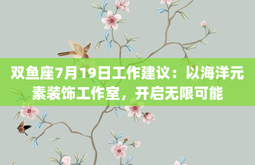 双鱼座7月19日工作建议：以海洋元素装饰工作室，开启无限可能