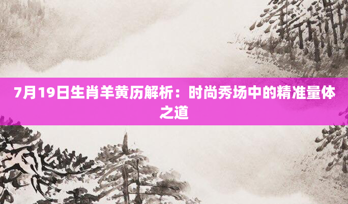 7月19日生肖羊黄历解析：时尚秀场中的精准量体之道