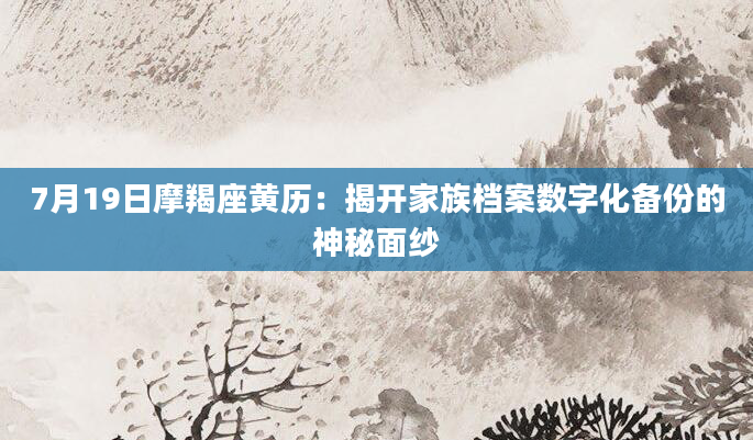 7月19日摩羯座黄历：揭开家族档案数字化备份的神秘面纱