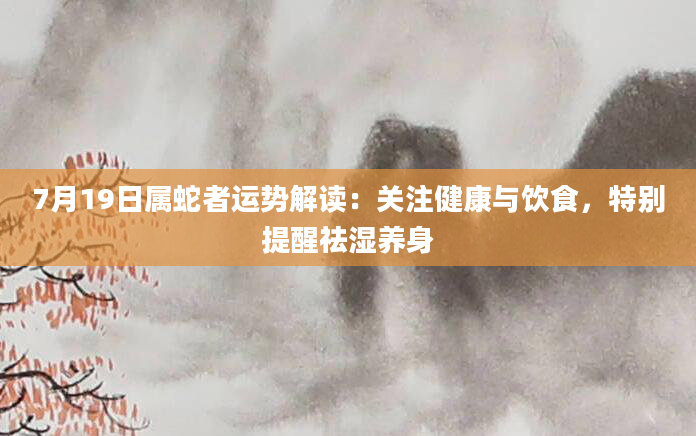 7月19日属蛇者运势解读：关注健康与饮食，特别提醒祛湿养身