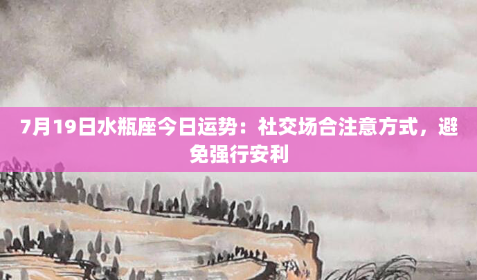 7月19日水瓶座今日运势：社交场合注意方式，避免强行安利