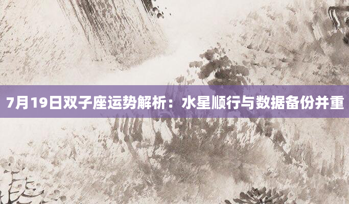 7月19日双子座运势解析：水星顺行与数据备份并重