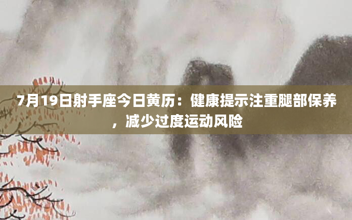 7月19日射手座今日黄历：健康提示注重腿部保养，减少过度运动风险
