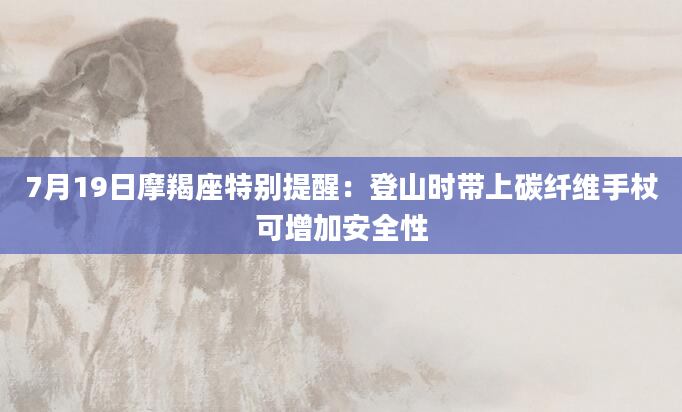 7月19日摩羯座特别提醒：登山时带上碳纤维手杖可增加安全性