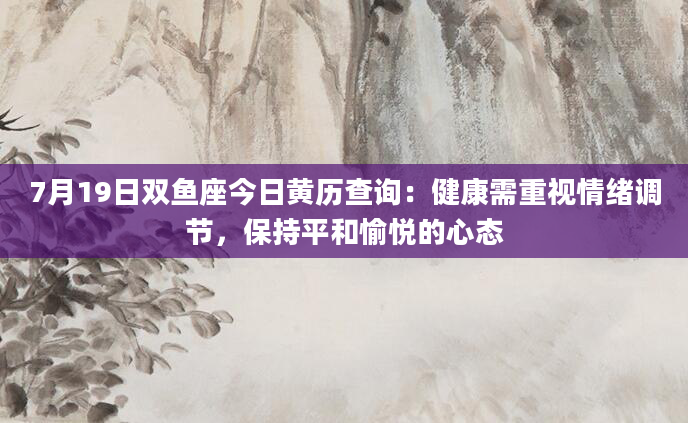 7月19日双鱼座今日黄历查询：健康需重视情绪调节，保持平和愉悦的心态