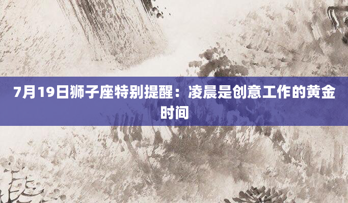 7月19日狮子座特别提醒：凌晨是创意工作的黄金时间