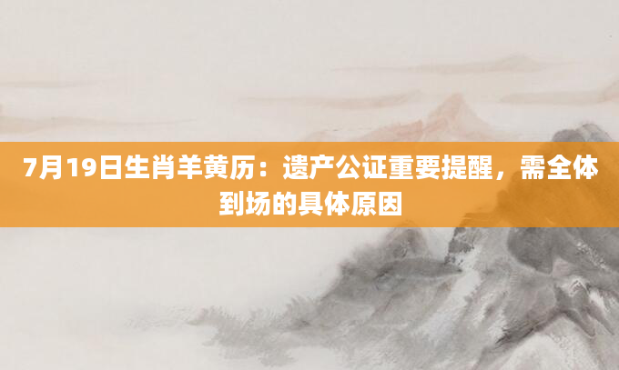 7月19日生肖羊黄历：遗产公证重要提醒，需全体到场的具体原因