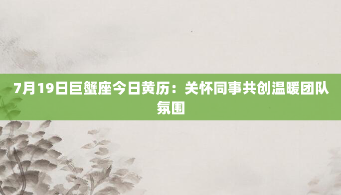 7月19日巨蟹座今日黄历：关怀同事共创温暖团队氛围