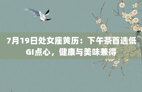 7月19日处女座黄历：下午茶首选低GI点心，健康与美味兼得
