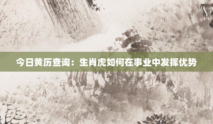 今日黄历查询：生肖虎如何在事业中发挥优势