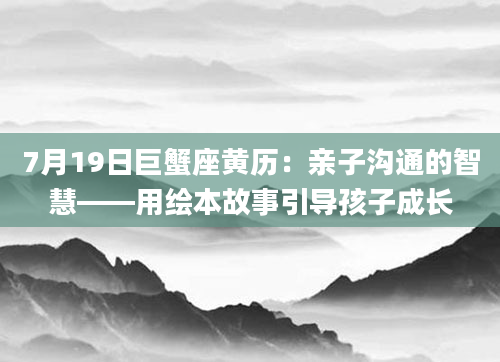 7月19日巨蟹座黄历：亲子沟通的智慧——用绘本故事引导孩子成长