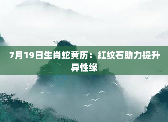 7月19日生肖蛇黄历：红纹石助力提升异性缘